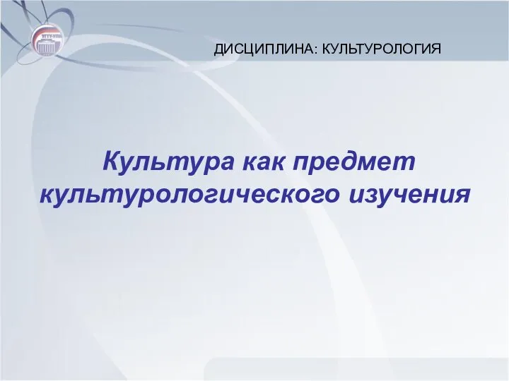 Культура как предмет культурологического изучения ДИСЦИПЛИНА: КУЛЬТУРОЛОГИЯ