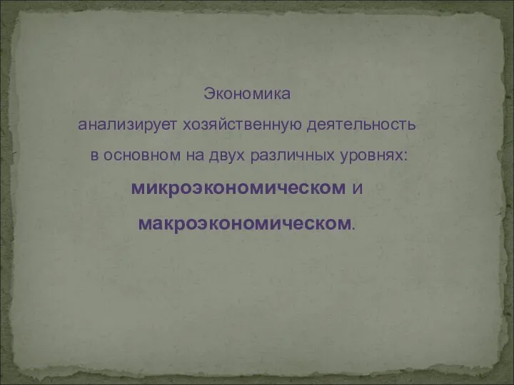 Экономика анализирует хозяйственную деятельность в основном на двух различных уровнях: микроэкономическом и макроэкономическом.