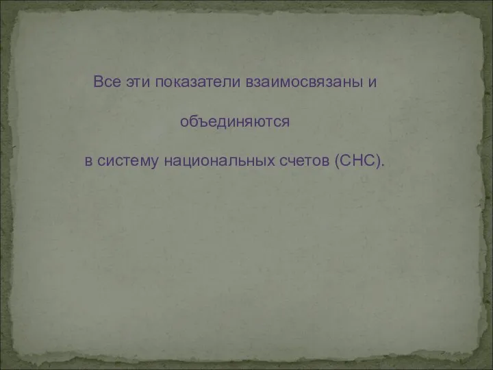 Все эти показатели взаимосвязаны и объединяются в систему национальных счетов (СНС).