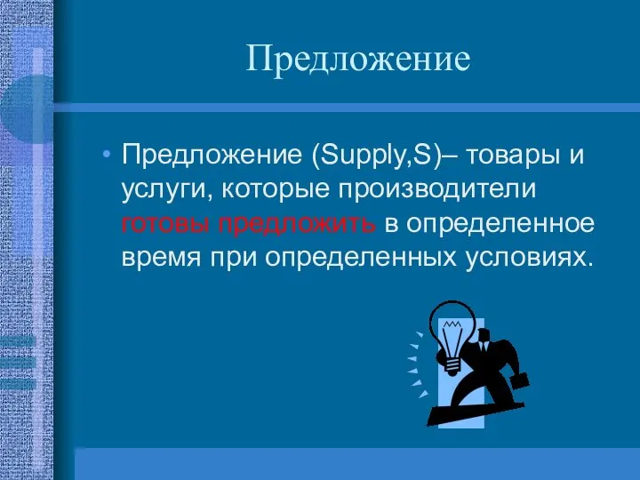 Предложение Предложение (Supply,S)– товары и услуги, которые производители готовы предложить в определенное время при определенных условиях.