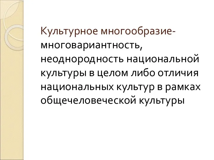 Культурное многообразие- многовариантность, неоднородность национальной культуры в целом либо отличия национальных культур в рамках общечеловеческой культуры