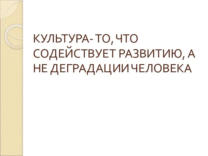 КУЛЬТУРА- ТО, ЧТО СОДЕЙСТВУЕТ РАЗВИТИЮ, А НЕ ДЕГРАДАЦИИ ЧЕЛОВЕКА