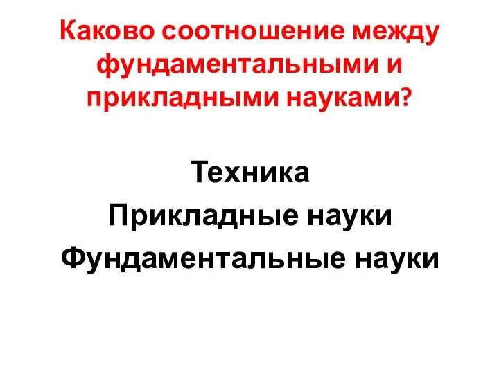 Каково соотношение между фундаментальными и прикладными науками? Техника Прикладные науки Фундаментальные науки