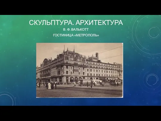 СКУЛЬПТУРА. АРХИТЕКТУРА В. Ф. ВАЛЬКОТТ ГОСТИНИЦА «МЕТРОПОЛЬ»