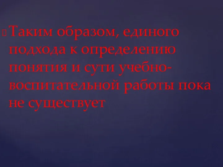 Таким образом, единого подхода к определению понятия и сути учебно-воспитательной работы пока не существует