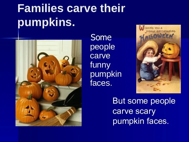 Families carve their pumpkins. Some people carve funny pumpkin faces. But