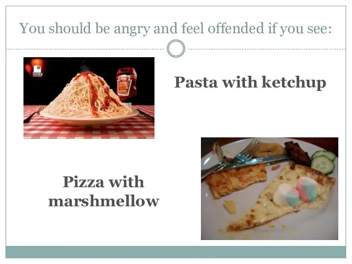 You should be angry and feel offended if you see: Pasta with ketchup Pizza with marshmellow