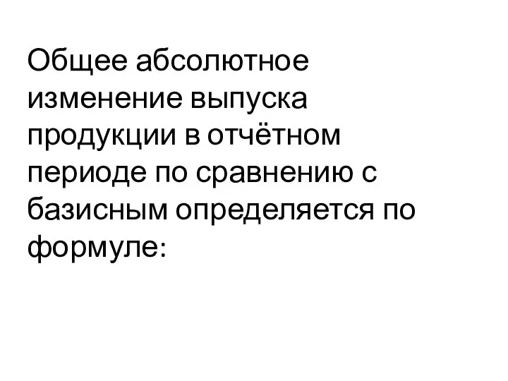 Общее абсолютное изменение выпуска продукции в отчётном периоде по сравнению с базисным определяется по формуле: