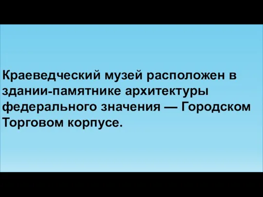 Краеведческий музей расположен в здании-памятнике архитектуры федерального значения — Городском Торговом корпусе.