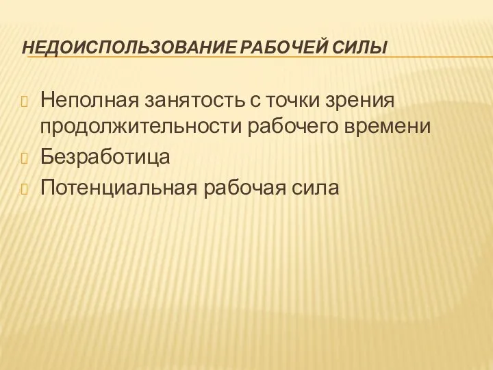 НЕДОИСПОЛЬЗОВАНИЕ РАБОЧЕЙ СИЛЫ Неполная занятость с точки зрения продолжительности рабочего времени Безработица Потенциальная рабочая сила