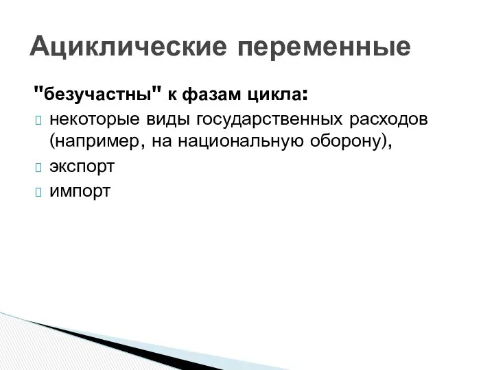 "безучастны" к фазам цикла: некоторые виды государственных расходов (например, на национальную оборону), экспорт импорт Ациклические переменные