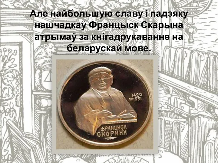 Але найбольшую славу і падзяку нашчадкаў Францыск Скарына атрымаў за кнігадрукаванне на беларускай мове.