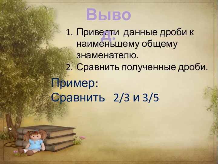 Привести данные дроби к наименьшему общему знаменателю. Сравнить полученные дроби. Пример: Сравнить 2/3 и 3/5 Вывод: