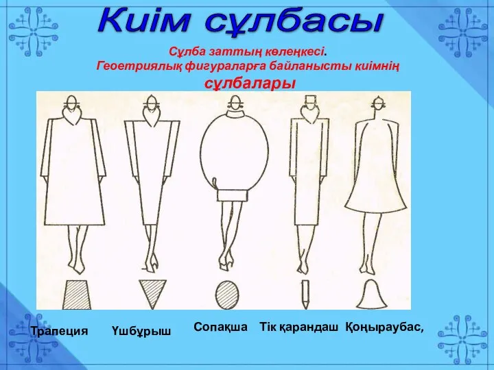 Киім сұлбасы Сұлба заттың көлеңкесі. Геоетриялық фигураларға байланысты киімнің сұлбалары Трапеция Тік қарандаш Сопақша Үшбұрыш Қоңыраубас,