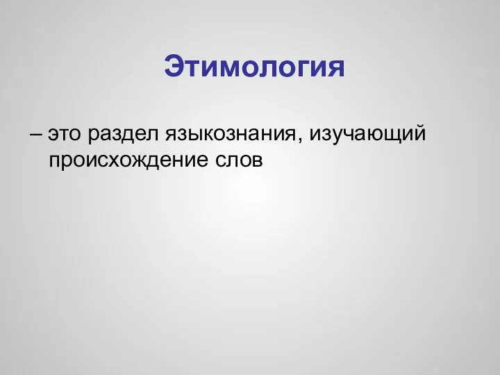 Этимология – это раздел языкознания, изучающий происхождение слов