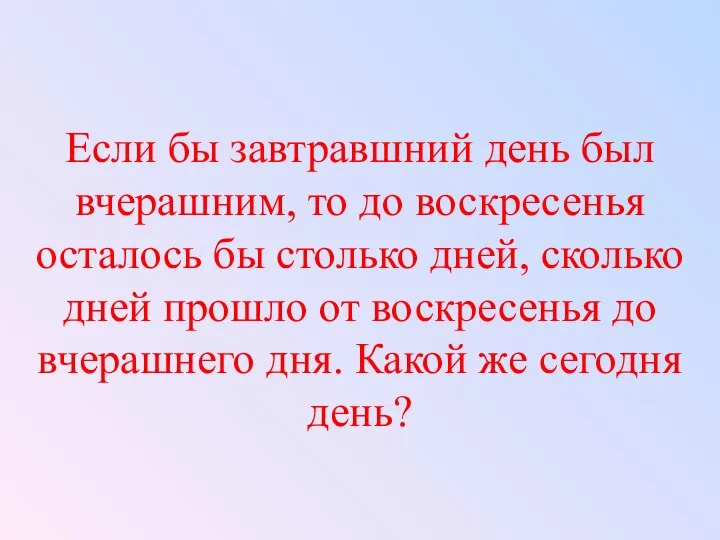 Если бы завтравшний день был вчерашним, то до воскресенья осталось бы