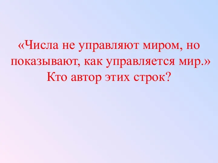 «Числа не управляют миром, но показывают, как управляется мир.» Кто автор этих строк?