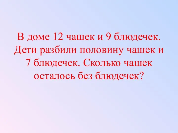 В доме 12 чашек и 9 блюдечек. Дети разбили половину чашек