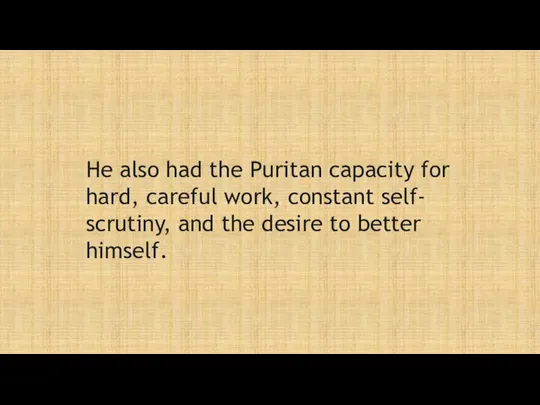 He also had the Puritan capacity for hard, careful work, constant