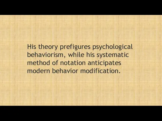 His theory prefigures psychological behaviorism, while his systematic method of notation anticipates modern behavior modification.