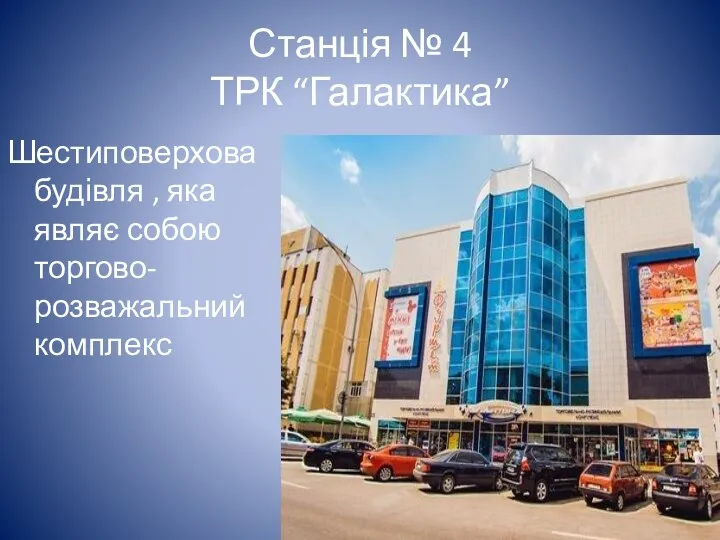 Станція № 4 ТРК “Галактика” Шестиповерхова будівля , яка являє собою торгово-розважальний комплекс