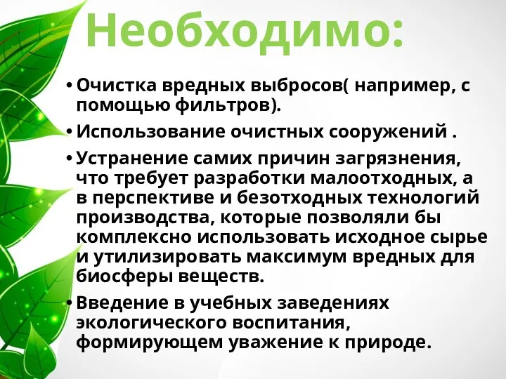 Необходимо: Очистка вредных выбросов( например, с помощью фильтров). Использование очистных сооружений