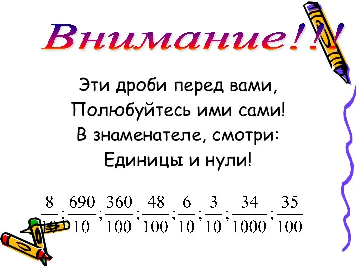 Эти дроби перед вами, Полюбуйтесь ими сами! В знаменателе, смотри: Единицы и нули! Внимание!!!