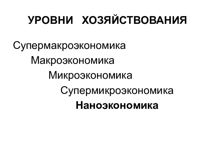 УРОВНИ ХОЗЯЙСТВОВАНИЯ Супермакроэкономика Макроэкономика Микроэкономика Супермикроэкономика Наноэкономика