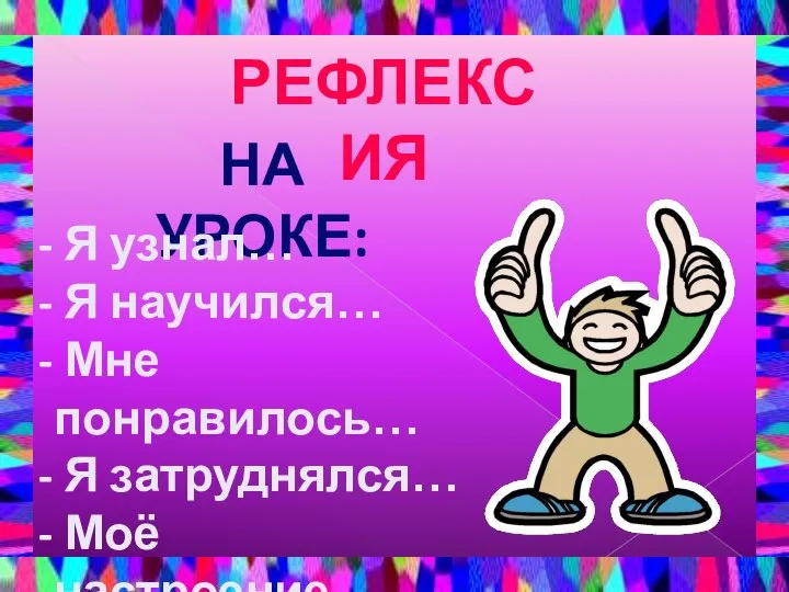 РЕФЛЕКСИЯ НА УРОКЕ: Я узнал… Я научился… Мне понравилось… Я затруднялся… Моё настроение…