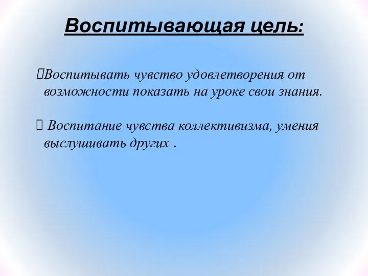 Воспитывающая цель: Воспитывать чувство удовлетворения от возможности показать на уроке свои