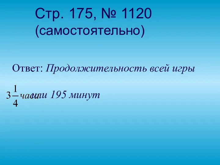 Стр. 175, № 1120 (самостоятельно) Ответ: Продолжительность всей игры или 195 минут