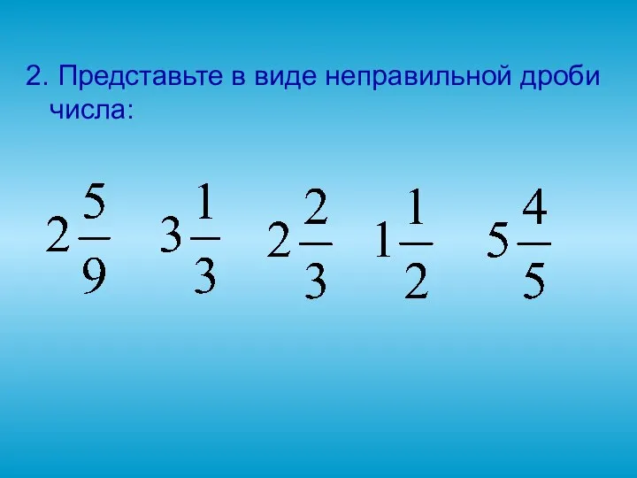 2. Представьте в виде неправильной дроби числа: