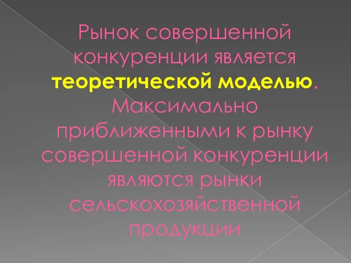 Рынок совершенной конкуренции является теоретической моделью. Максимально приближенными к рынку совершенной конкуренции являются рынки сельскохозяйственной продукции