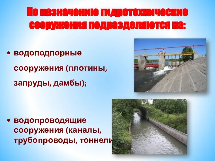 По назначению гидротехнические сооружения подразделяются на: водоподпорные сооружения (плотины, запруды, дамбы); водопроводящие сооружения (каналы, трубопроводы, тоннели);