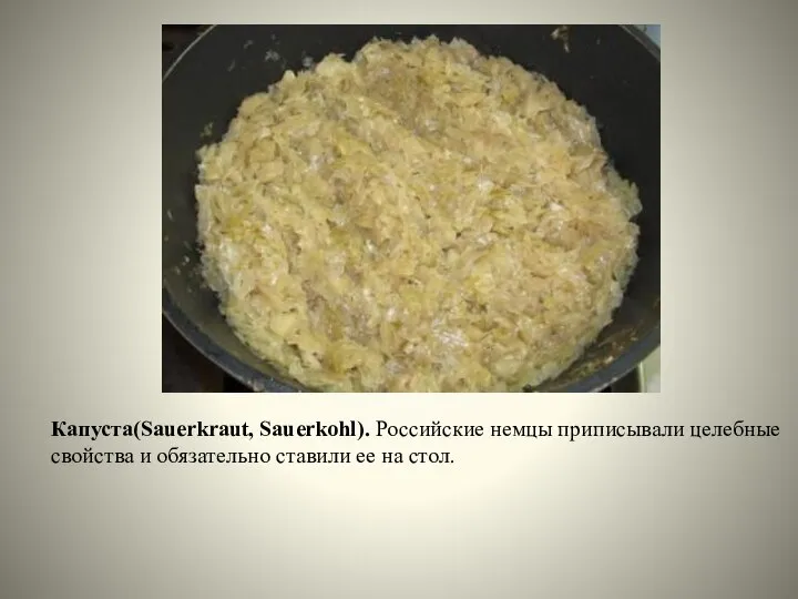 Капуста(Sauerkraut, Sauerkohl). Российские немцы приписывали целебные свойства и обязательно ставили ее на стол.