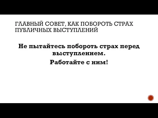 ГЛАВНЫЙ СОВЕТ, КАК ПОБОРОТЬ СТРАХ ПУБЛИЧНЫХ ВЫСТУПЛЕНИЙ Не пытайтесь побороть страх перед выступлением. Работайте с ним!