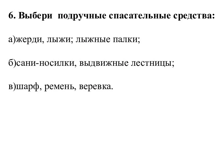 6. Выбери подручные спасательные средства: а)жерди, лыжи; лыжные палки; б)сани-носилки, выдвижные лестницы; в)шарф, ремень, веревка.