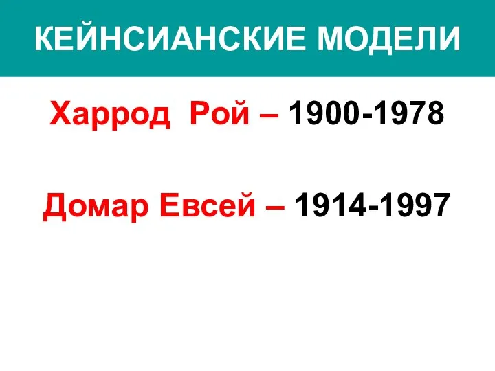 КЕЙНСИАНСКИЕ МОДЕЛИ Харрод Рой – 1900-1978 Домар Евсей – 1914-1997