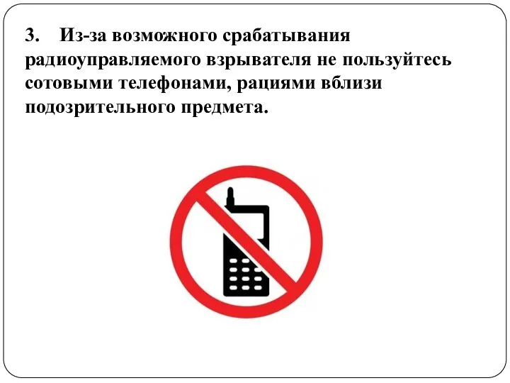 3. Из-за возможного срабатывания радиоуправляемого взрывателя не пользуйтесь сотовыми телефонами, рациями вблизи подозрительного предмета.