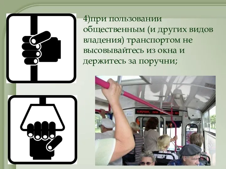 4)при пользовании общественным (и других видов владения) транспортом не высовывайтесь из окна и держитесь за поручни;