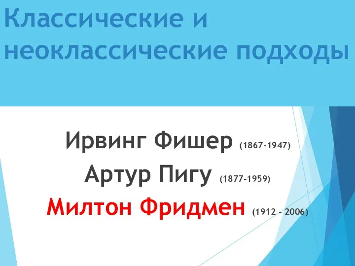 Классические и неоклассические подходы Ирвинг Фишер (1867-1947) Артур Пигу (1877-1959) Милтон Фридмен (1912 - 2006)