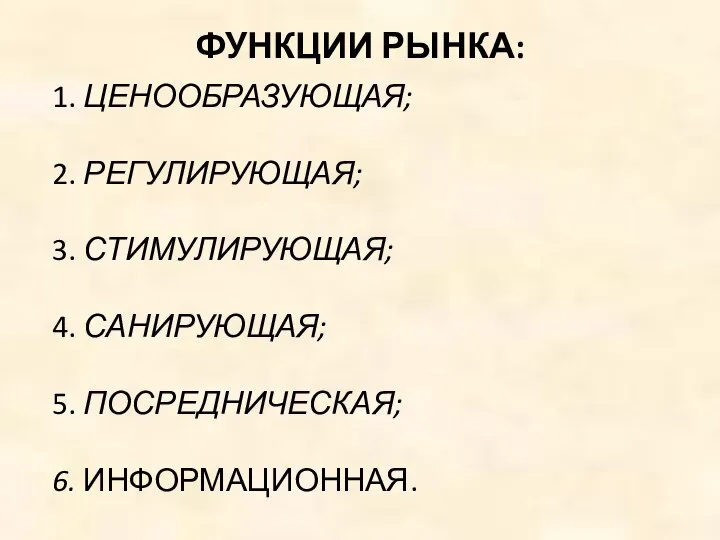 ФУНКЦИИ РЫНКА: 1. ЦЕНООБРАЗУЮЩАЯ; 2. РЕГУЛИРУЮЩАЯ; 3. СТИМУЛИРУЮЩАЯ; 4. САНИРУЮЩАЯ; 5. ПОСРЕДНИЧЕСКАЯ; 6. ИНФОРМАЦИОННАЯ.