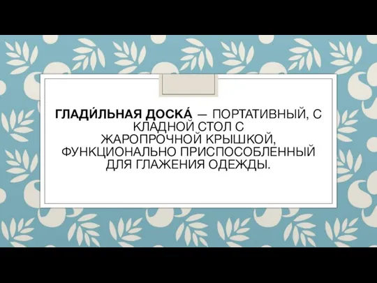 ГЛАДИ́ЛЬНАЯ ДОСКА́ — ПОРТАТИВНЫЙ, СКЛАДНОЙ СТОЛ С ЖАРОПРОЧНОЙ КРЫШКОЙ,ФУНКЦИОНАЛЬНО ПРИСПОСОБЛЕННЫЙ ДЛЯ ГЛАЖЕНИЯ ОДЕЖДЫ.