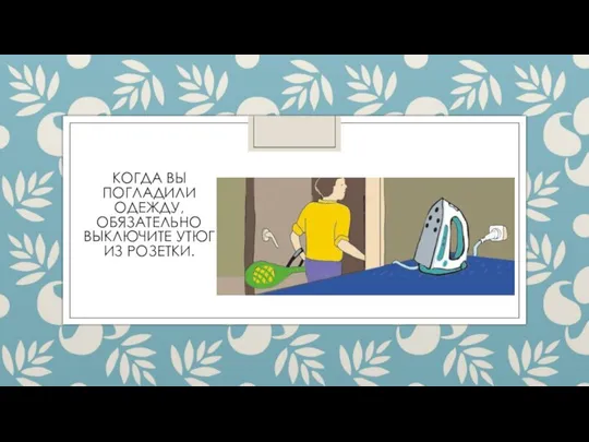 КОГДА ВЫ ПОГЛАДИЛИ ОДЕЖДУ, ОБЯЗАТЕЛЬНО ВЫКЛЮЧИТЕ УТЮГ ИЗ РОЗЕТКИ.