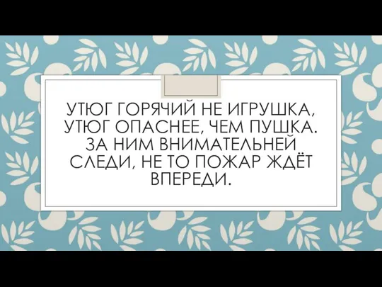 УТЮГ ГОРЯЧИЙ НЕ ИГРУШКА, УТЮГ ОПАСНЕЕ, ЧЕМ ПУШКА. ЗА НИМ ВНИМАТЕЛЬНЕЙ