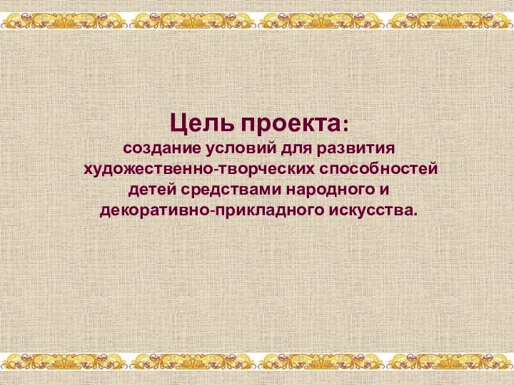 Цель проекта: создание условий для развития художественно-творческих способностей детей средствами народного и декоративно-прикладного искусства.