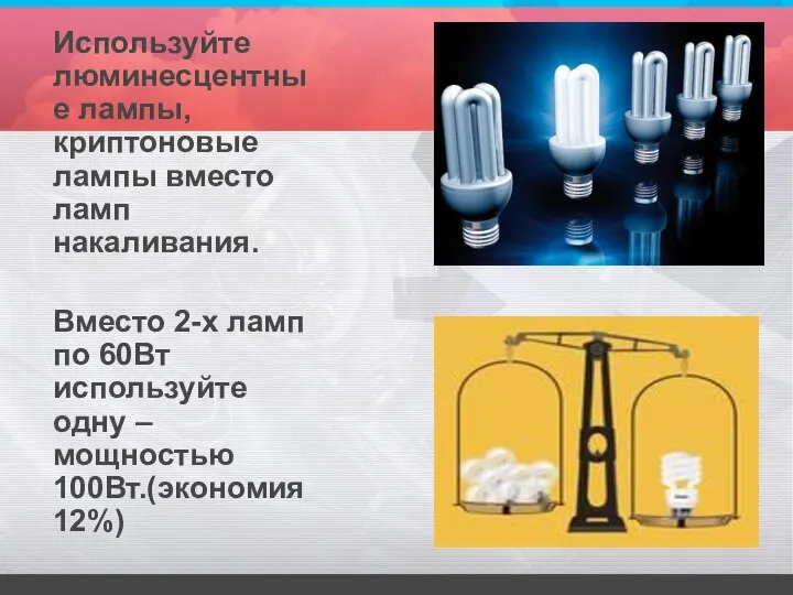 Используйте люминесцентные лампы, криптоновые лампы вместо ламп накаливания. Вместо 2-х ламп