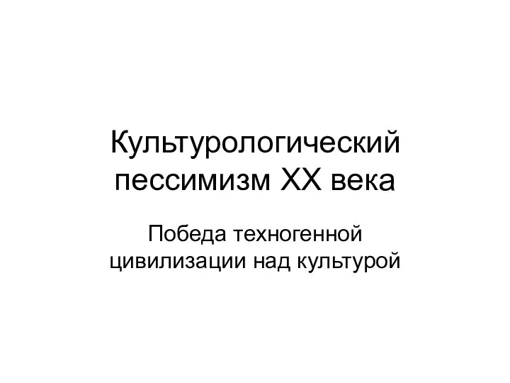 Культурологический пессимизм ХХ века Победа техногенной цивилизации над культурой