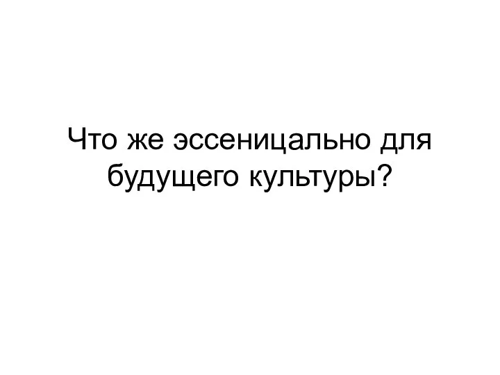 Что же эссеницально для будущего культуры?