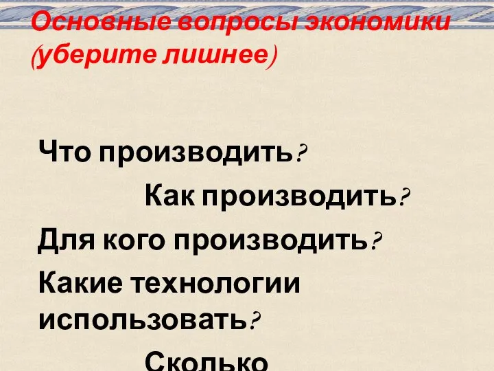 Основные вопросы экономики (уберите лишнее) Что производить? Как производить? Для кого